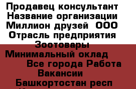 Продавец-консультант › Название организации ­ Миллион друзей, ООО › Отрасль предприятия ­ Зоотовары › Минимальный оклад ­ 35 000 - Все города Работа » Вакансии   . Башкортостан респ.,Караидельский р-н